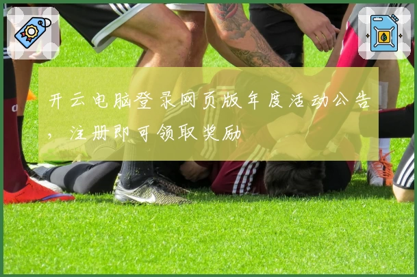 开云电脑登录网页版年度活动公告，注册即可领取奖励