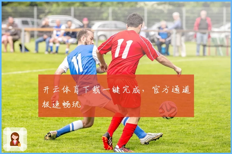 开云体育下载一键完成，官方通道极速畅玩
