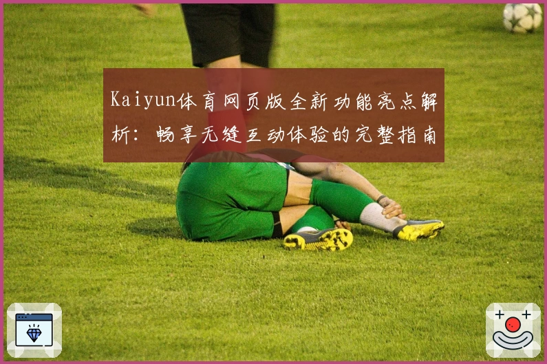 Kaiyun体育网页版全新功能亮点解析：畅享无缝互动体验的完整指南