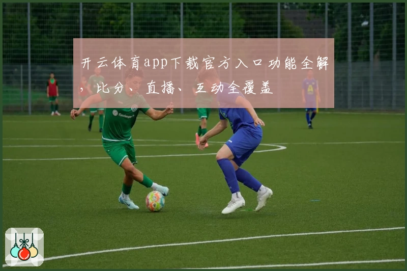开云体育app下载官方入口功能全解，比分、直播、互动全覆盖
