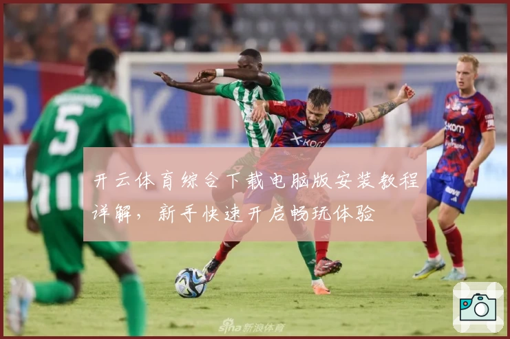 开云体育综合下载电脑版安装教程详解，新手快速开启畅玩体验
