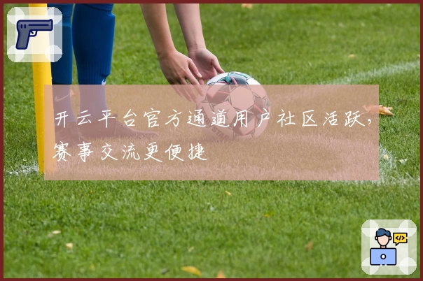 开云平台官方通道用户社区活跃，赛事交流更便捷
