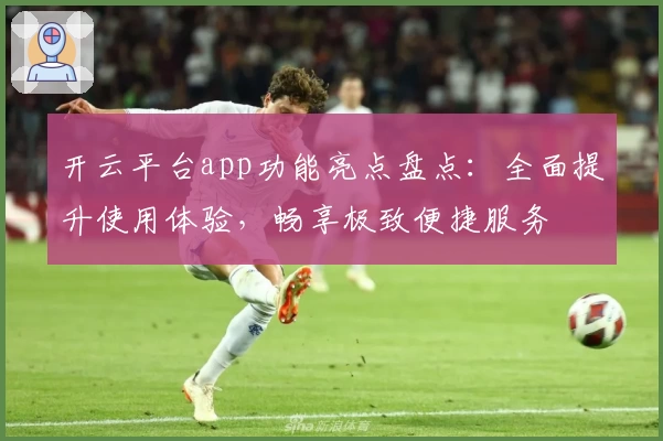 开云平台app功能亮点盘点:全面提升使用体验,畅享极致便捷服务