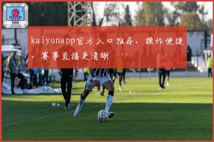 kaiyunapp官方入口推荐，操作便捷，赛事直播更清晰