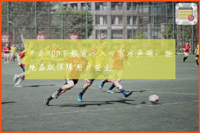 开云app下载官方入口官方声明,拒绝盗版保障用户安全