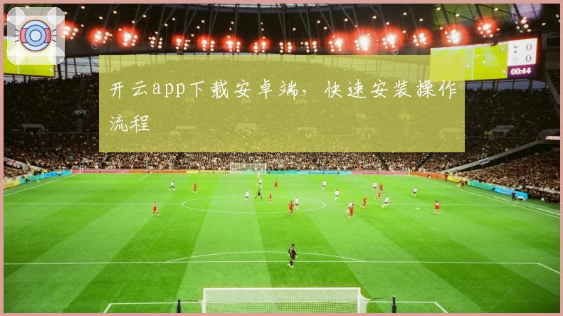 开云app下载安卓端，快速安装操作流程