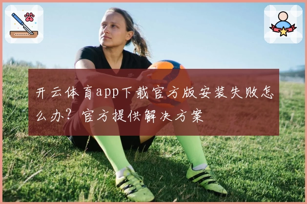 开云体育app下载官方版安装失败怎么办？官方提供解决方案