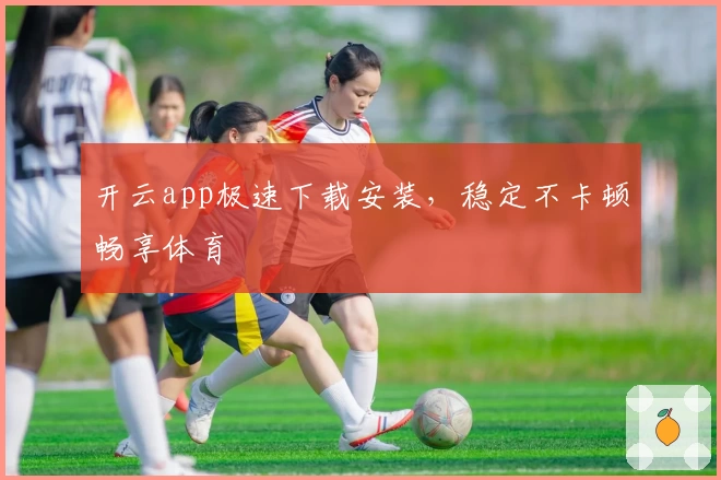 开云app极速下载安装，稳定不卡顿畅享体育
