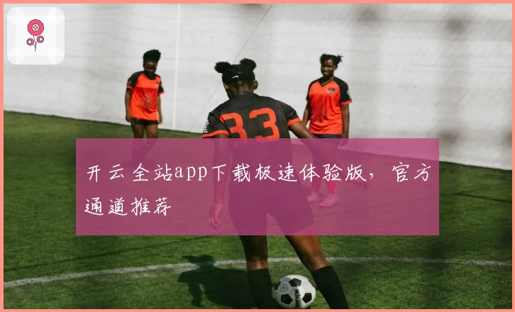 开云全站app下载极速体验版，官方通道推荐