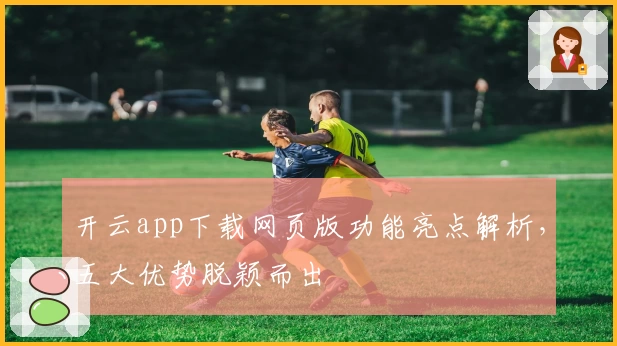 开云app下载网页版功能亮点解析,五大优势脱颖而出