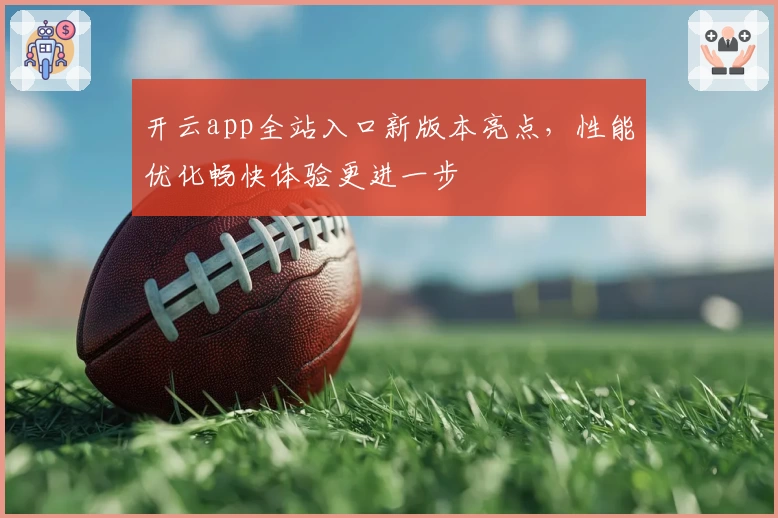 开云app全站入口新版本亮点，性能优化畅快体验更进一步