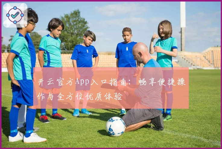 开云官方App入口指南：畅享便捷操作与全方位优质体验