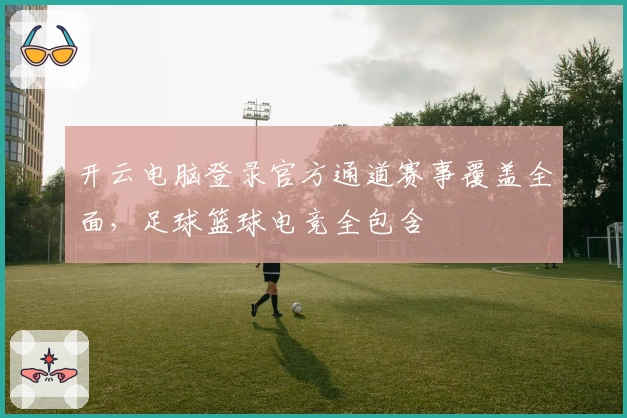 开云电脑登录官方通道赛事覆盖全面，足球篮球电竞全包含