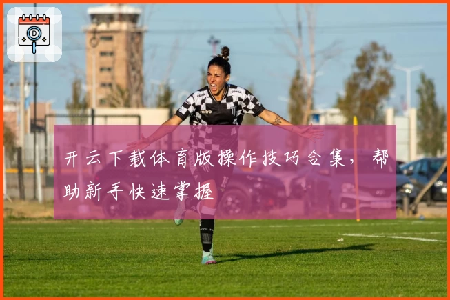 开云下载体育版操作技巧合集，帮助新手快速掌握