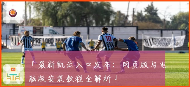 「最新凯云入口发布：网页版与电脑版安装教程全解析」