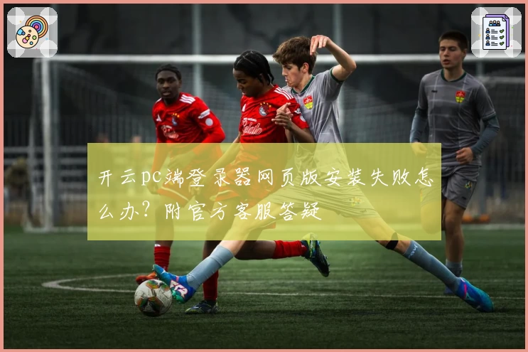 开云pc端登录器网页版安装失败怎么办？附官方客服答疑