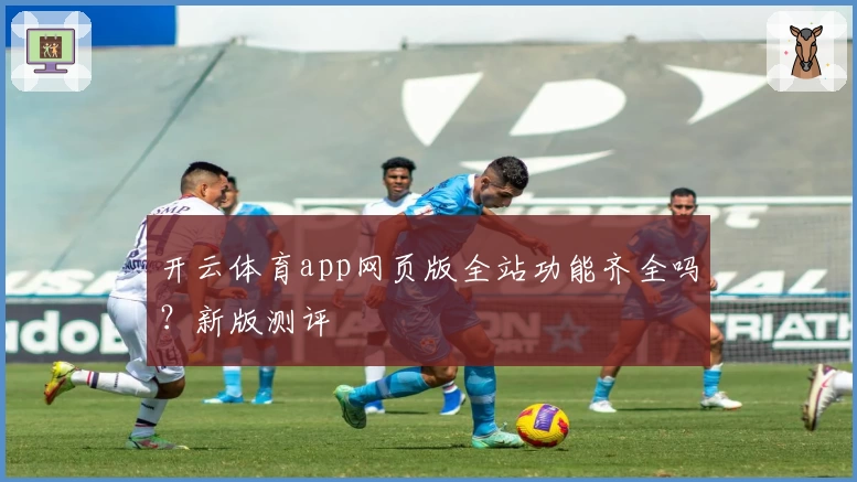 开云体育app网页版全站功能齐全吗？新版测评