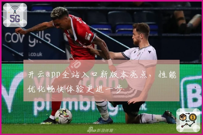 开云app全站入口新版本亮点，性能优化畅快体验更进一步