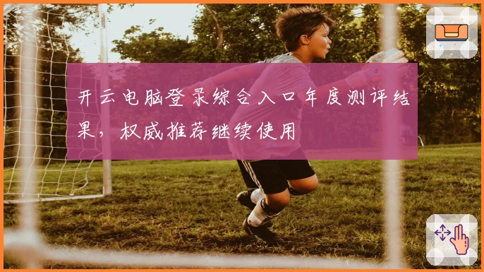 开云电脑登录综合入口年度测评结果，权威推荐继续使用