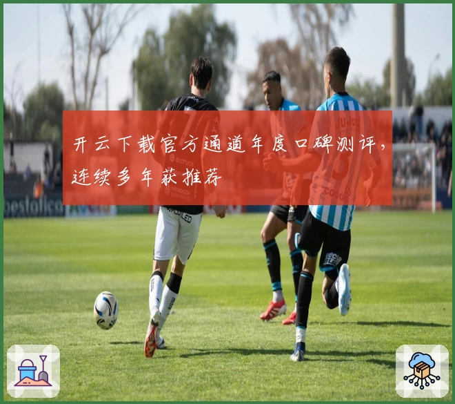 开云下载官方通道年度口碑测评，连续多年获推荐