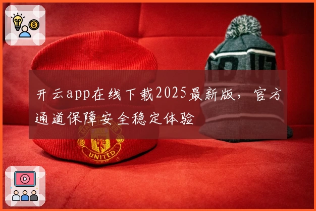 开云app在线下载2025最新版,官方通道保障安全稳定体验