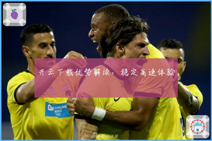 开云下载优势解读，稳定高速体验