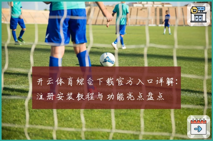 开云体育综合下载官方入口详解：注册安装教程与功能亮点盘点