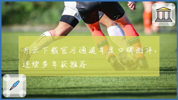 开云下载官方通道年度口碑测评，连续多年获推荐