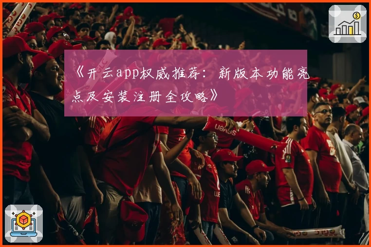 《开云app权威推荐：新版本功能亮点及安装注册全攻略》