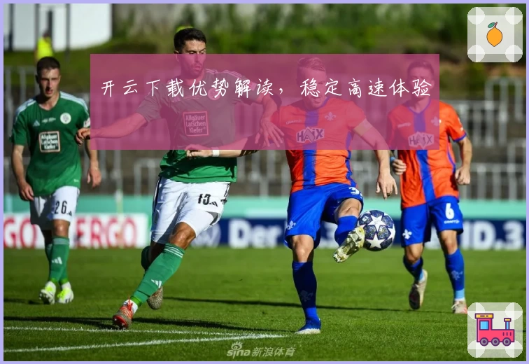 开云下载优势解读，稳定高速体验