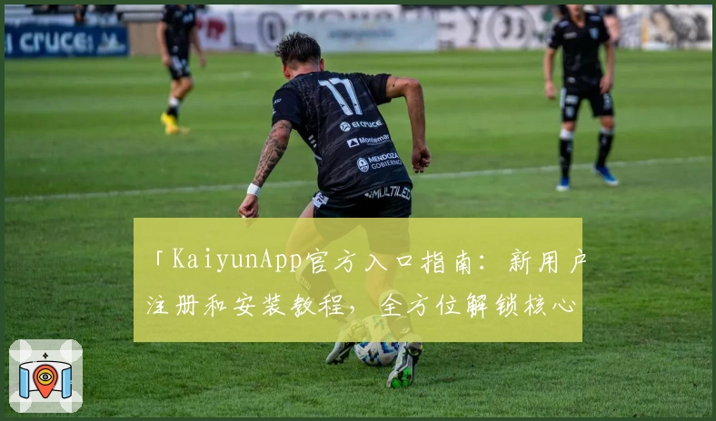 「KaiyunApp官方入口指南:新用户注册和安装教程,全方位解锁核心功能亮点」