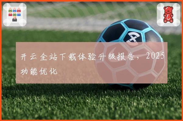 开云全站下载体验升级报告，2025功能优化