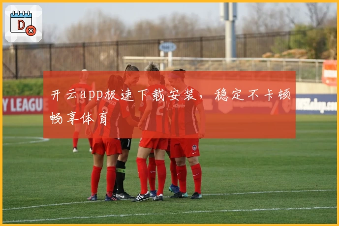 开云app极速下载安装，稳定不卡顿畅享体育