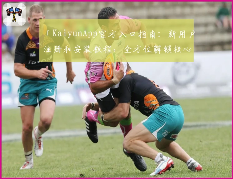 「KaiyunApp官方入口指南：新用户注册和安装教程，全方位解锁核心功能亮点」