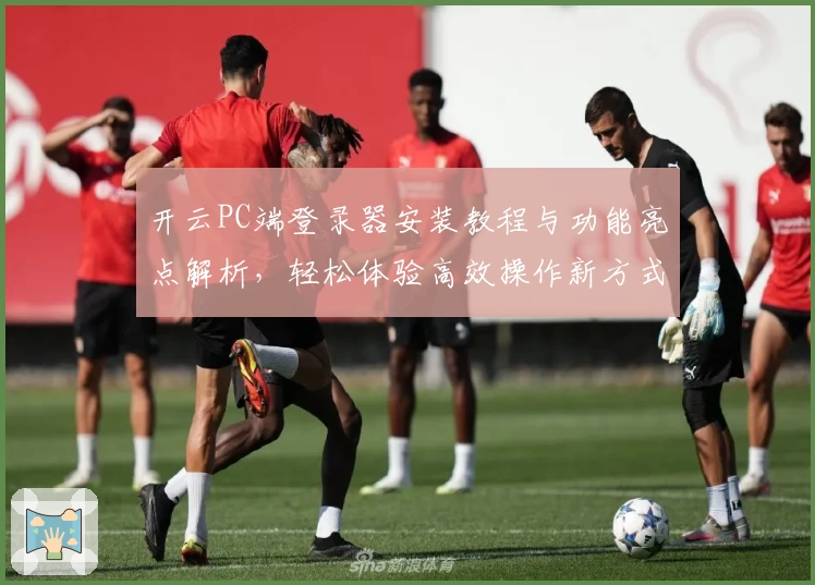 开云PC端登录器安装教程与功能亮点解析，轻松体验高效操作新方式