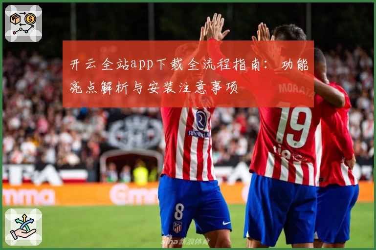 开云全站app下载全流程指南:功能亮点解析与安装注意事项